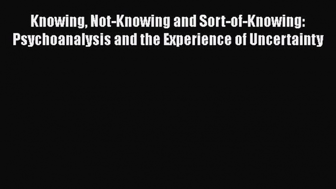 Read Book Knowing Not-Knowing and Sort-of-Knowing: Psychoanalysis and the Experience of Uncertainty