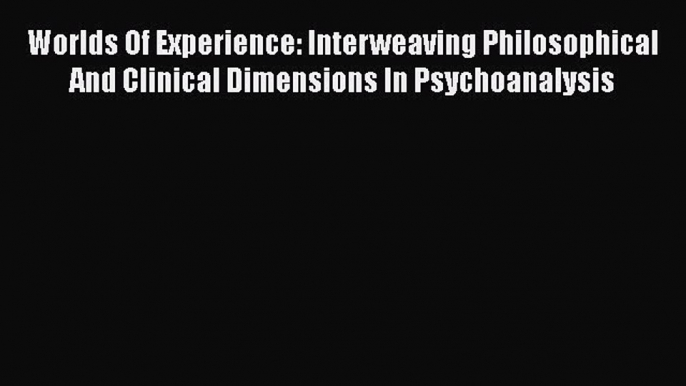 Read Book Worlds Of Experience: Interweaving Philosophical And Clinical Dimensions In Psychoanalysis