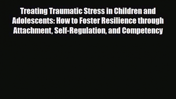 Read Book Treating Traumatic Stress in Children and Adolescents: How to Foster Resilience through