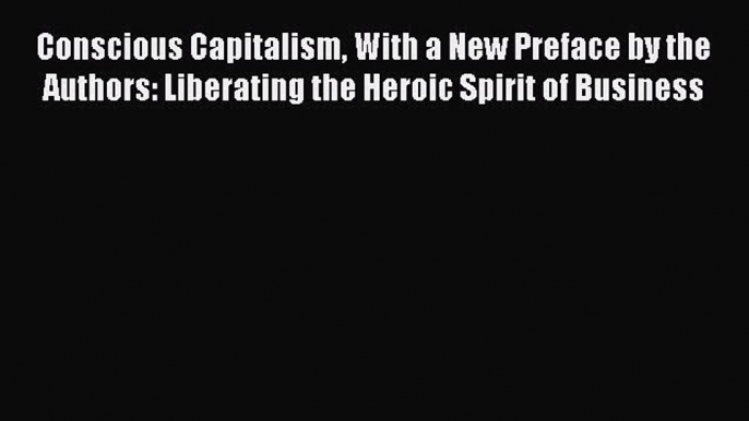 Read Conscious Capitalism With a New Preface by the Authors: Liberating the Heroic Spirit of