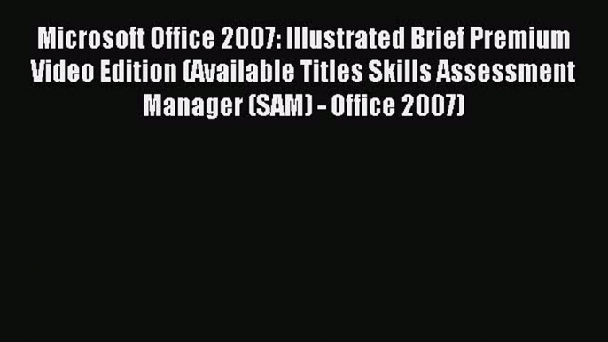 Read Microsoft Office 2007: Illustrated Brief Premium Video Edition (Available Titles Skills