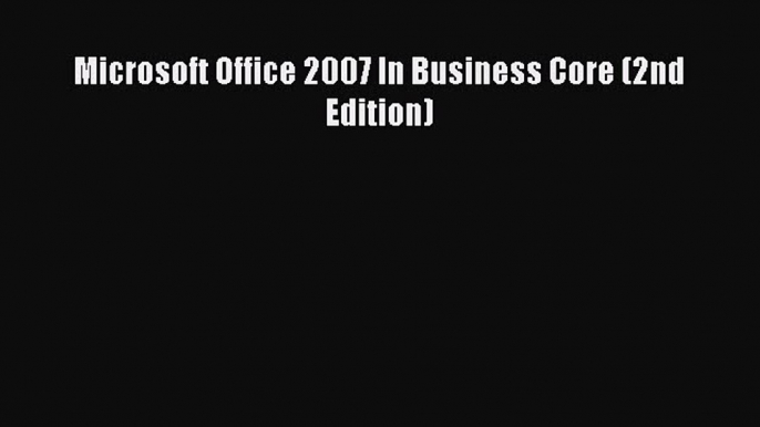 Read Microsoft Office 2007 In Business Core (2nd Edition) Ebook Free