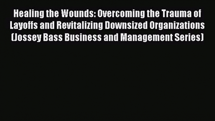 Read Healing the Wounds: Overcoming the Trauma of Layoffs and Revitalizing Downsized Organizations