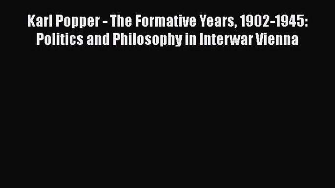 Read Karl Popper - The Formative Years 1902-1945: Politics and Philosophy in Interwar Vienna