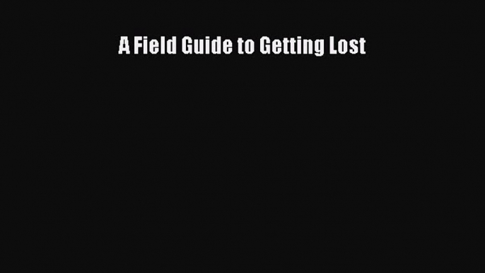 Read A Field Guide to Getting Lost Ebook Free