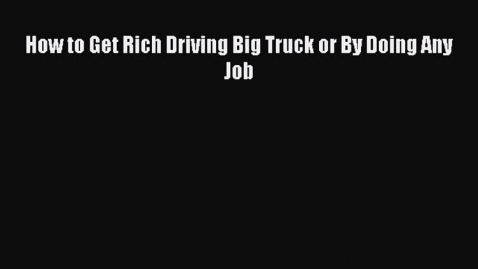 Read How to Get Rich Driving Big Truck or By Doing Any Job Ebook Free