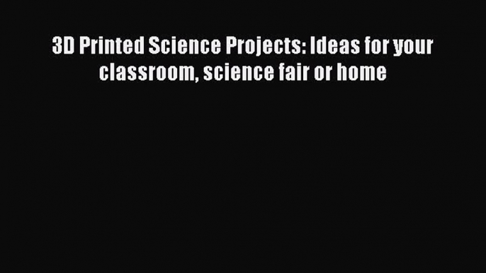 Read 3D Printed Science Projects: Ideas for your classroom science fair or home Ebook Free