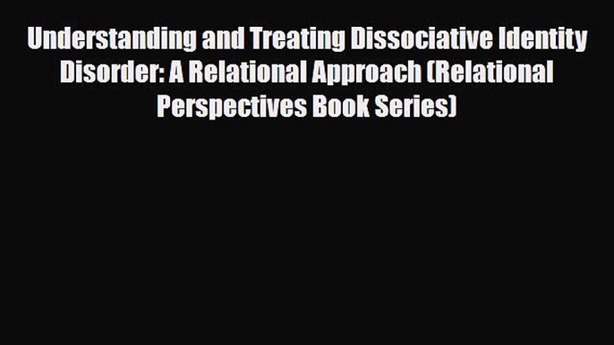 Read Book Understanding and Treating Dissociative Identity Disorder: A Relational Approach