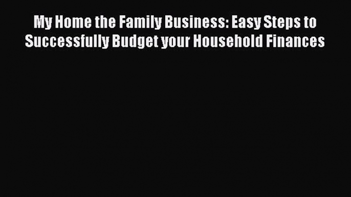 Read My Home the Family Business: Easy Steps to Successfully Budget your Household Finances