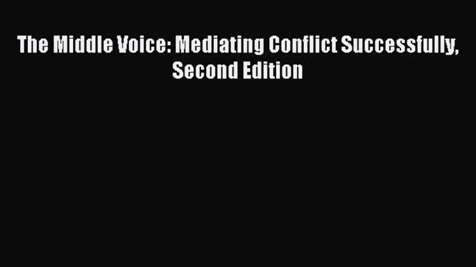 Read The Middle Voice: Mediating Conflict Successfully Second Edition Ebook Free