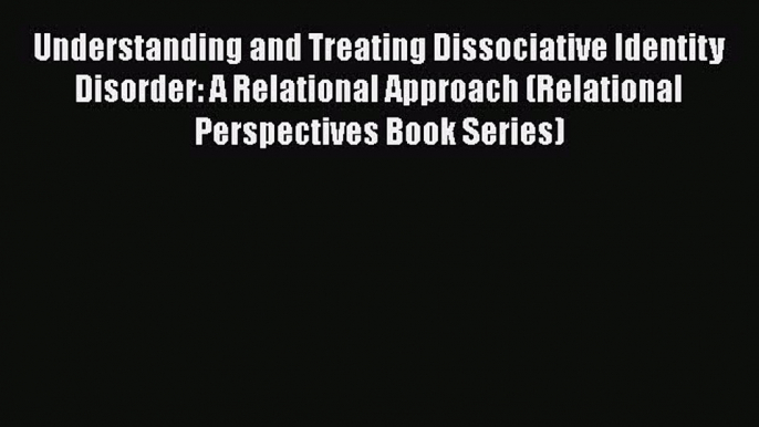 Read Book Understanding and Treating Dissociative Identity Disorder: A Relational Approach