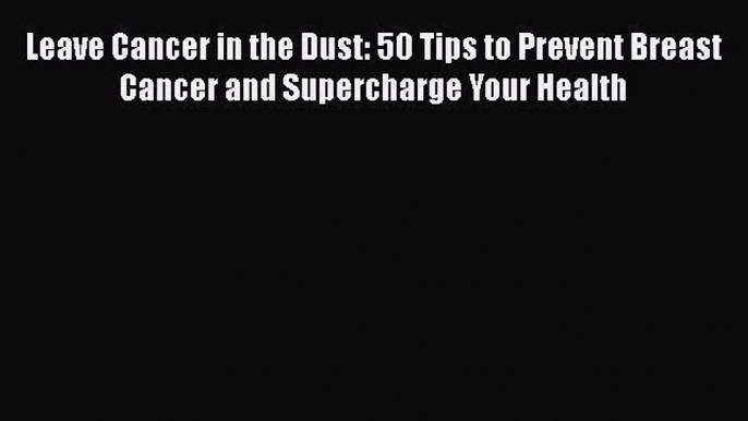 Read Books Leave Cancer in the Dust: 50 Tips to Prevent Breast Cancer and Supercharge Your