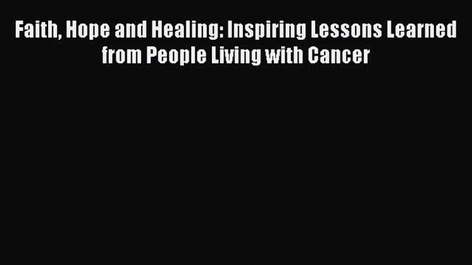 Read Books Faith Hope and Healing: Inspiring Lessons Learned from People Living with Cancer