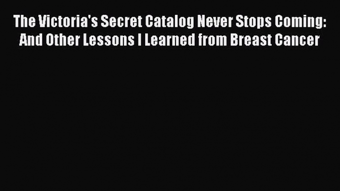 Read Books The Victoria's Secret Catalog Never Stops Coming: And Other Lessons I Learned from