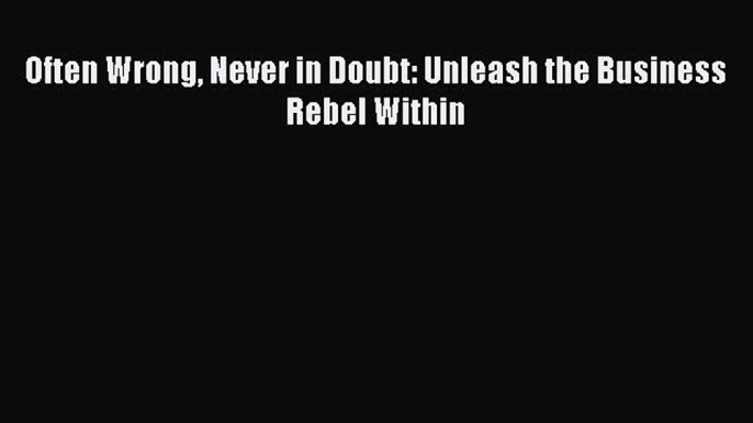 Read Often Wrong Never in Doubt: Unleash the Business Rebel Within Ebook Free