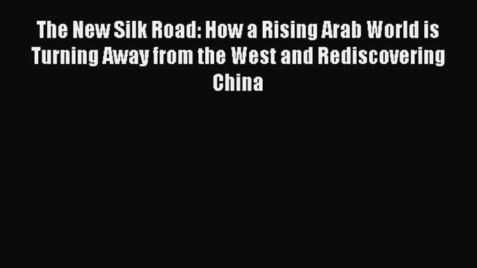 Read The New Silk Road: How a Rising Arab World is Turning Away from the West and Rediscovering