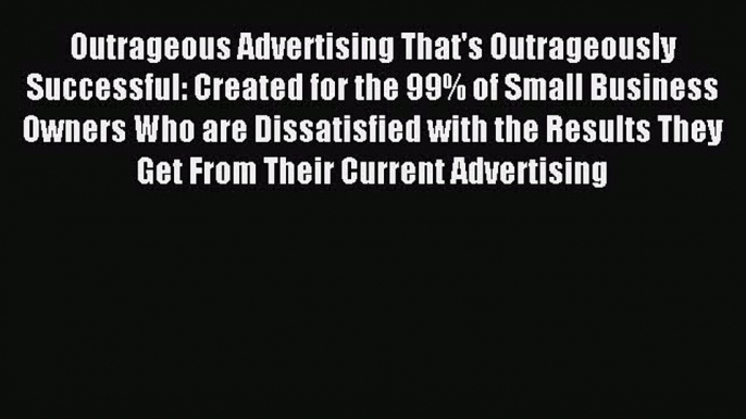 Read Outrageous Advertising That's Outrageously Successful: Created for the 99% of Small Business