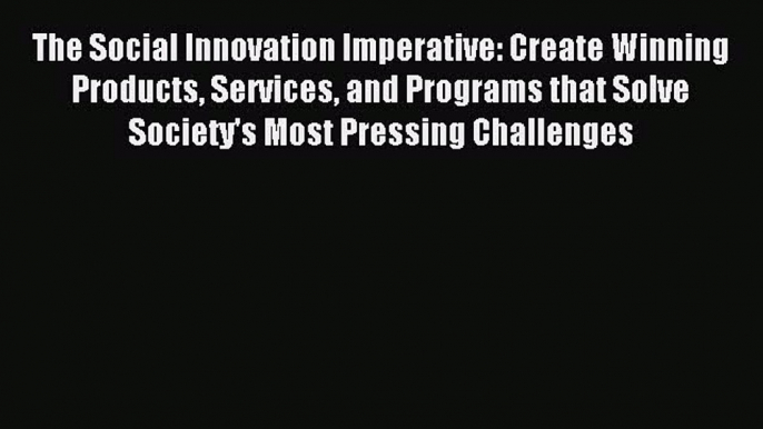 Read The Social Innovation Imperative: Create Winning Products Services and Programs that Solve