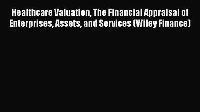 Read Healthcare Valuation The Financial Appraisal of Enterprises Assets and Services (Wiley