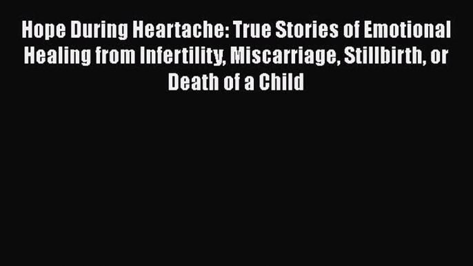 Read Hope During Heartache: True Stories of Emotional Healing from Infertility Miscarriage