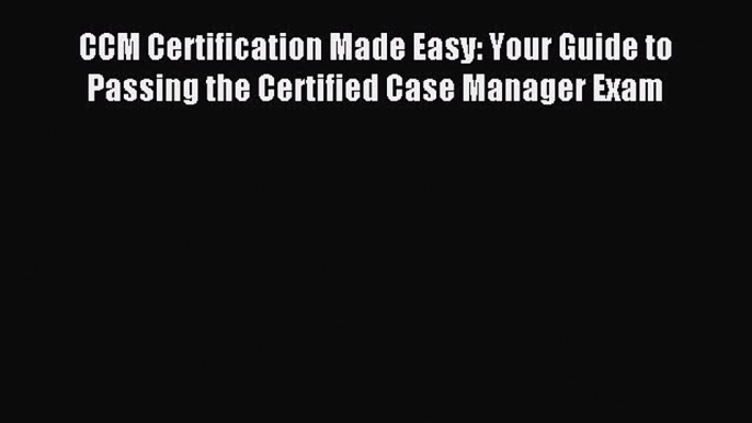 Download CCM Certification Made Easy: Your Guide to Passing the Certified Case Manager Exam