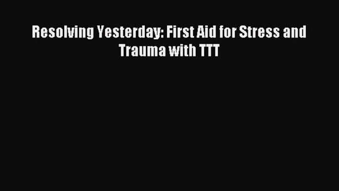 Read Resolving Yesterday: First Aid for Stress and Trauma with TTT PDF Online