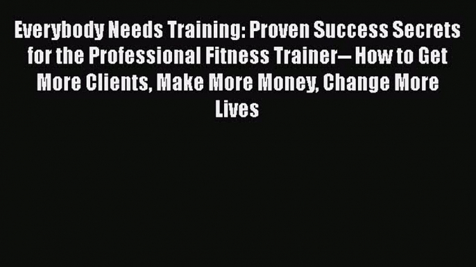 [Online PDF] Everybody Needs Training: Proven Success Secrets for the Professional Fitness