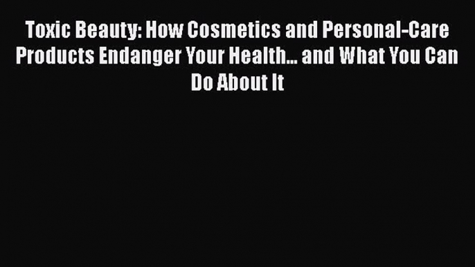 Read Books Toxic Beauty: How Cosmetics and Personal-Care Products Endanger Your Health... and
