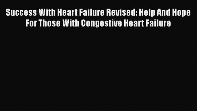 Read Success With Heart Failure Revised: Help And Hope For Those With Congestive Heart Failure