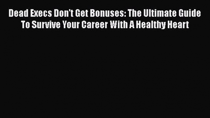 Read Dead Execs Don't Get Bonuses: The Ultimate Guide To Survive Your Career With A Healthy