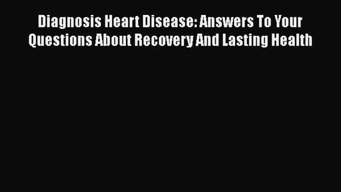 Download Diagnosis Heart Disease: Answers To Your Questions About Recovery And Lasting Health