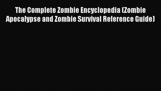 Read The Complete Zombie Encyclopedia (Zombie Apocalypse and Zombie Survival Reference Guide)