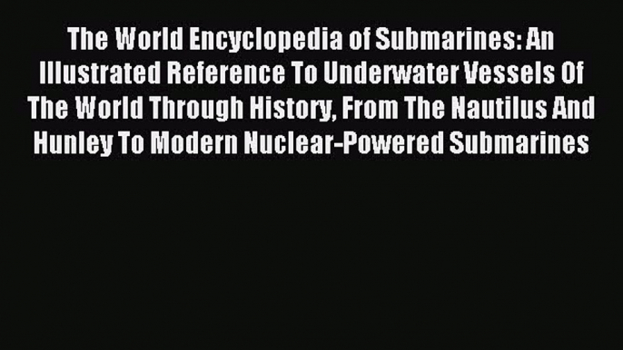 Read The World Encyclopedia of Submarines: An Illustrated Reference To Underwater Vessels Of