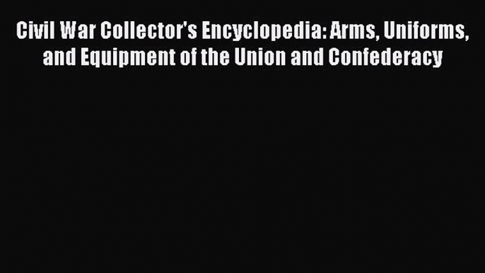 Read Civil War Collector's Encyclopedia: Arms Uniforms and Equipment of the Union and Confederacy