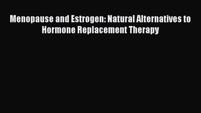 Read Books Menopause and Estrogen: Natural Alternatives to Hormone Replacement Therapy E-Book