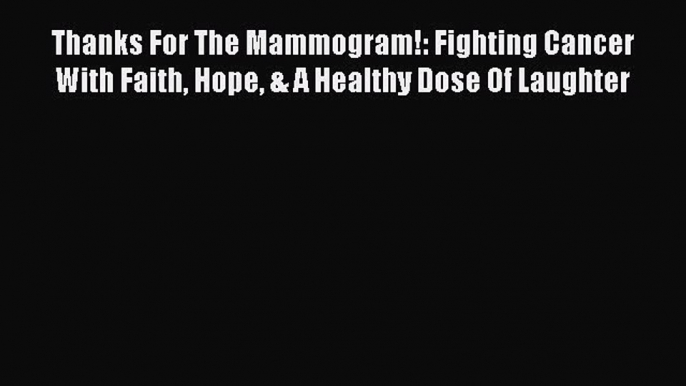 Read Thanks For The Mammogram!: Fighting Cancer With Faith Hope & A Healthy Dose Of Laughter