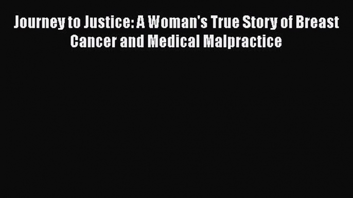 Download Journey to Justice: A Woman's True Story of Breast Cancer and Medical Malpractice