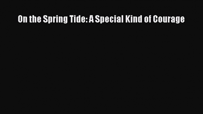 Read On the Spring Tide: A Special Kind of Courage Ebook Free