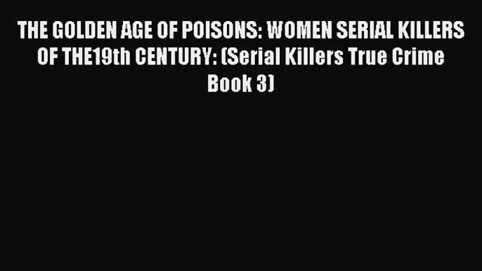 Read THE GOLDEN AGE OF POISONS: WOMEN SERIAL KILLERS OF THE19th CENTURY: (Serial Killers True