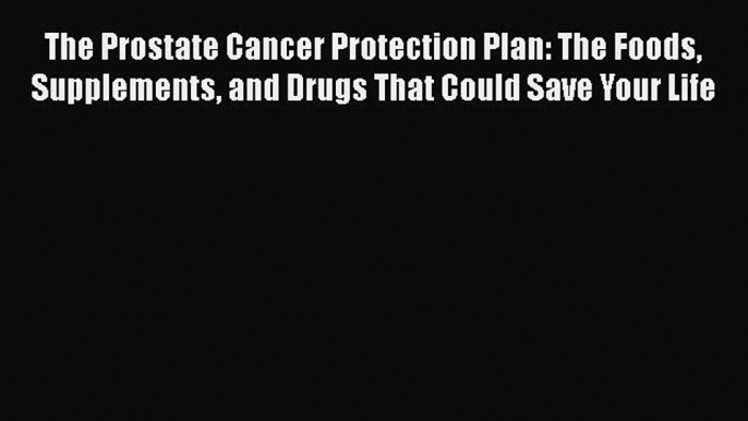 Read The Prostate Cancer Protection Plan: The Foods Supplements and Drugs That Could Save Your