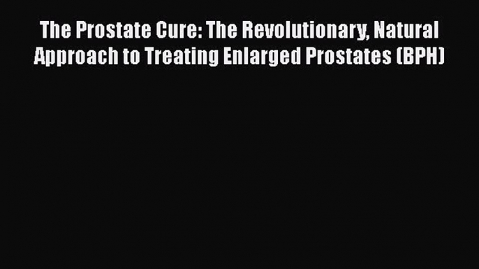 Read The Prostate Cure: The Revolutionary Natural Approach to Treating Enlarged Prostates (BPH)