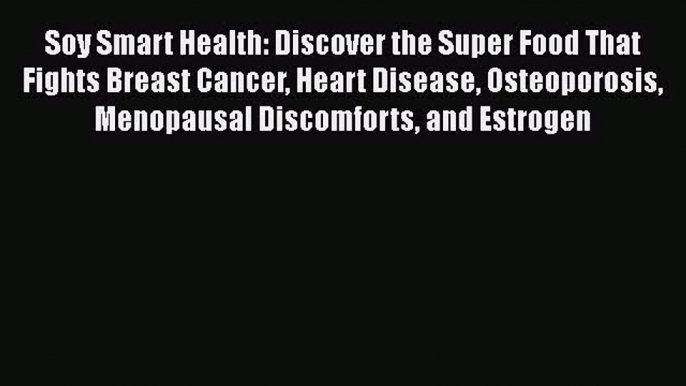 Download Soy Smart Health: Discover the Super Food That Fights Breast Cancer Heart Disease