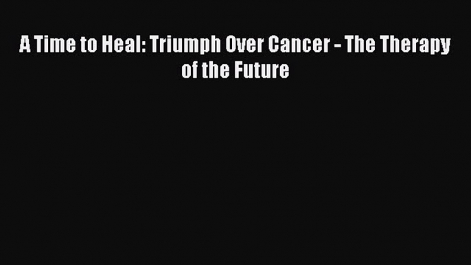 Read A Time to Heal: Triumph Over Cancer - The Therapy of the Future Ebook Free