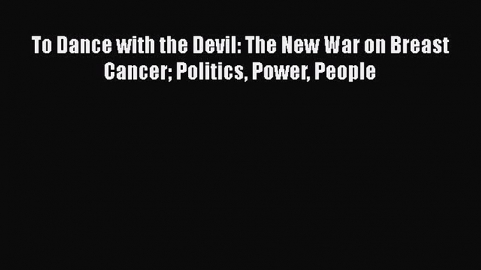 Download To Dance with the Devil: The New War on Breast Cancer Politics Power People Ebook