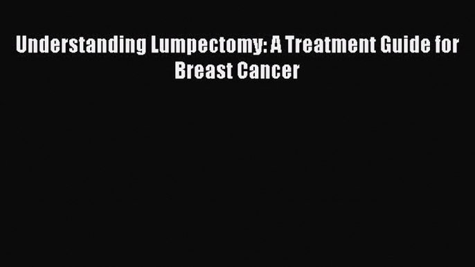 Read Understanding Lumpectomy: A Treatment Guide for Breast Cancer PDF Online