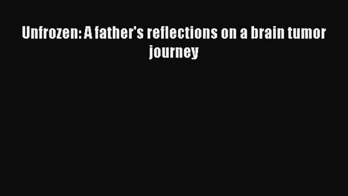 Read Unfrozen: A father's reflections on a brain tumor journey Ebook Free