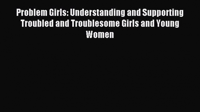 Read Problem Girls: Understanding and Supporting Troubled and Troublesome Girls and Young Women