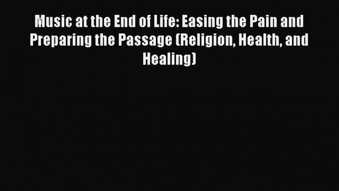 Read Book Music at the End of Life: Easing the Pain and Preparing the Passage (Religion Health