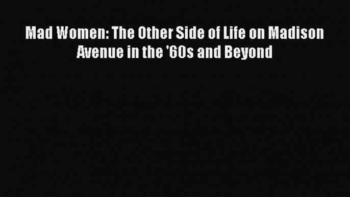 Download Mad Women: The Other Side of Life on Madison Avenue in the '60s and Beyond Ebook Online