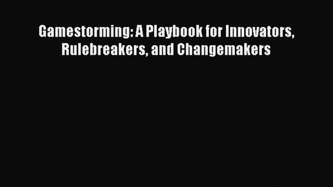 Read Gamestorming: A Playbook for Innovators Rulebreakers and Changemakers Ebook Free